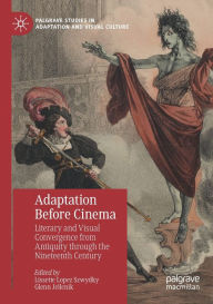 Title: Adaptation Before Cinema: Literary and Visual Convergence from Antiquity through the Nineteenth Century, Author: Lissette Lopez Szwydky
