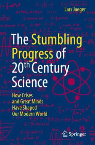 Title: The Stumbling Progress of 20th Century Science: How Crises and Great Minds Have Shaped Our Modern World, Author: Lars Jaeger