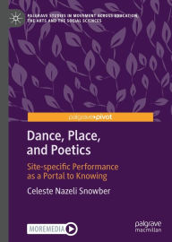 Title: Dance, Place, and Poetics: Site-specific Performance as a Portal to Knowing, Author: Celeste Nazeli Snowber