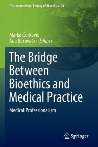 Title: The Bridge Between Bioethics and Medical Practice: Medical Professionalism, Author: Marko Curkovic