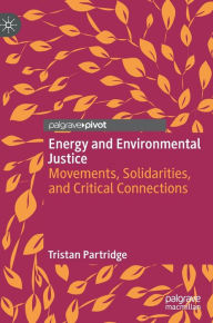 Title: Energy and Environmental Justice: Movements, Solidarities, and Critical Connections, Author: Tristan Partridge