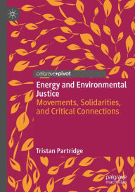 Title: Energy and Environmental Justice: Movements, Solidarities, and Critical Connections, Author: Tristan Partridge