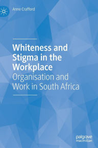 Title: Whiteness and Stigma in the Workplace: Organisation and Work in South Africa, Author: Anne Crafford