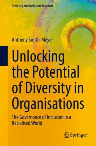 Title: Unlocking the Potential of Diversity in Organisations: The Governance of Inclusion in a Racialised World, Author: Anthony Smith-Meyer