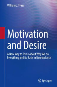 Title: Motivation and Desire: A New Way to Think About Why We do Everything and its Basis in Neuroscience, Author: William J. Freed