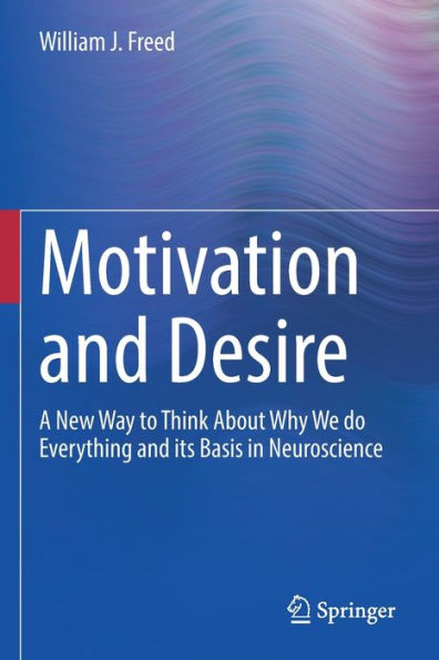 Motivation and Desire: A New Way to Think About Why We do Everything its Basis Neuroscience