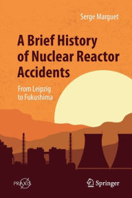 Title: A Brief History of Nuclear Reactor Accidents: From Leipzig to Fukushima, Author: Serge Marguet