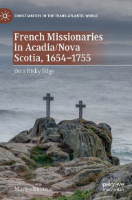 Title: French Missionaries in Acadia/Nova Scotia, 1654-1755: On a Risky Edge, Author: Matteo Binasco