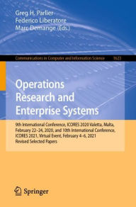 Title: Operations Research and Enterprise Systems: 9th International Conference, ICORES 2020, Valetta, Malta, February 22-24, 2020, and 10th International Conference, ICORES 2021, Virtual Event, February 4-6, 2021, Revised Selected Papers, Author: Greg H. Parlier