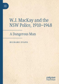 Title: W.J. MacKay and the NSW Police, 1910-1948: A Dangerous Man, Author: Richard Evans