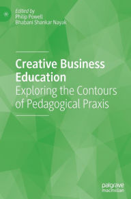 Title: Creative Business Education: Exploring the Contours of Pedagogical Praxis, Author: Philip Powell