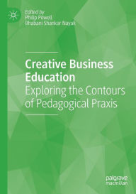 Title: Creative Business Education: Exploring the Contours of Pedagogical Praxis, Author: Philip Powell