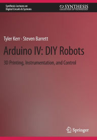 Title: Arduino IV: DIY Robots: 3D Printing, Instrumentation, and Control, Author: Tyler Kerr