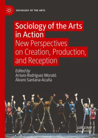 Title: Sociology of the Arts in Action: New Perspectives on Creation, Production, and Reception, Author: Arturo Rodríguez Morató