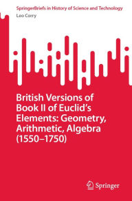 Title: British Versions of Book II of Euclid's Elements: Geometry, Arithmetic, Algebra (1550-1750), Author: Leo Corry