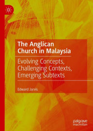 Title: The Anglican Church in Malaysia: Evolving Concepts, Challenging Contexts, Emerging Subtexts, Author: Edward Jarvis