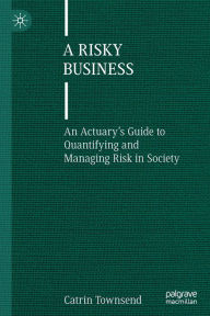 Title: A Risky Business: An Actuary's Guide to Quantifying and Managing Risk in Society, Author: Catrin Townsend