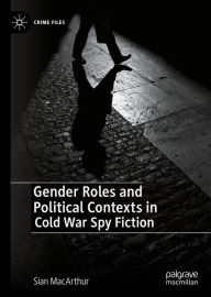 Title: Gender Roles and Political Contexts in Cold War Spy Fiction, Author: Sian MacArthur