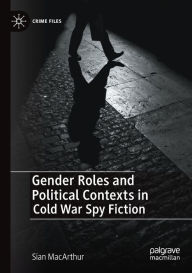 Title: Gender Roles and Political Contexts in Cold War Spy Fiction, Author: Sian MacArthur