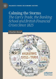 Title: Calming the Storms: The Carry Trade, the Banking School and British Financial Crises Since 1825, Author: Charles Read