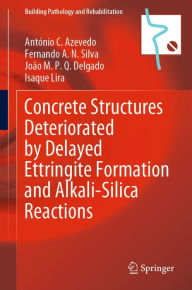 Title: Concrete Structures Deteriorated by Delayed Ettringite Formation and Alkali-Silica Reactions, Author: António C. Azevedo