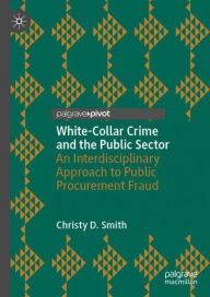 Title: White-Collar Crime and the Public Sector: An Interdisciplinary Approach to Public Procurement Fraud, Author: Christy D. Smith