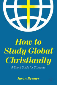 Title: How to Study Global Christianity: A Short Guide for Students, Author: Jason Bruner