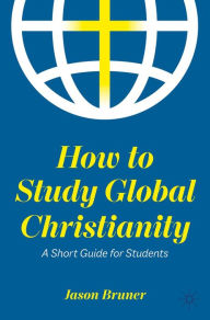 Title: How to Study Global Christianity: A Short Guide for Students, Author: Jason Bruner