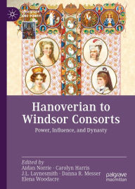 Title: Hanoverian to Windsor Consorts: Power, Influence, and Dynasty, Author: Aidan Norrie