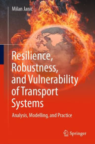 Title: Resilience, Robustness, and Vulnerability of Transport Systems: Analysis, Modelling, and Practice, Author: Milan Janic