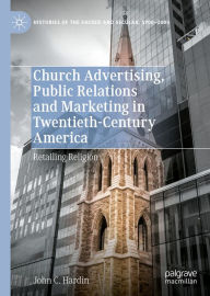 Title: Church Advertising, Public Relations and Marketing in Twentieth-Century America: Retailing Religion, Author: John C. Hardin