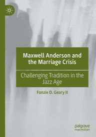 Title: Maxwell Anderson and the Marriage Crisis: Challenging Tradition in the Jazz Age, Author: Fonzie D. Geary II