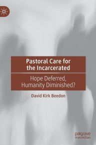 Title: Pastoral Care for the Incarcerated: Hope Deferred, Humanity Diminished?, Author: David Kirk Beedon