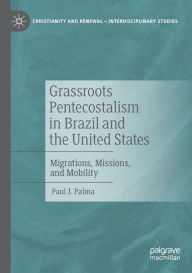 Title: Grassroots Pentecostalism in Brazil and the United States: Migrations, Missions, and Mobility, Author: Paul J. Palma