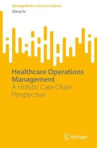 Title: Healthcare Operations Management: A Holistic Care Chain Perspective, Author: Qiang Su