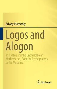 Title: Logos and Alogon: Thinkable and the Unthinkable in Mathematics, from the Pythagoreans to the Moderns, Author: Arkady Plotnitsky