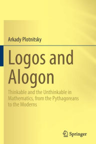 Title: Logos and Alogon: Thinkable and the Unthinkable in Mathematics, from the Pythagoreans to the Moderns, Author: Arkady Plotnitsky