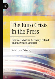 Title: The Euro Crisis in the Press: Political Debate in Germany, Poland, and the United Kingdom, Author: Katarzyna Sobieraj