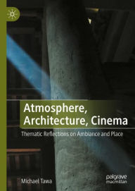 Title: Atmosphere, Architecture, Cinema: Thematic Reflections on Ambiance and Place, Author: Michael Tawa