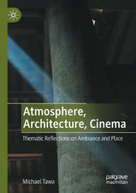 Title: Atmosphere, Architecture, Cinema: Thematic Reflections on Ambiance and Place, Author: Michael Tawa