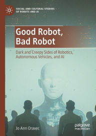 Title: Good Robot, Bad Robot: Dark and Creepy Sides of Robotics, Autonomous Vehicles, and AI, Author: Jo Ann Oravec