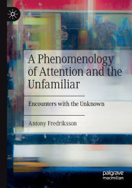 Title: A Phenomenology of Attention and the Unfamiliar: Encounters with the Unknown, Author: Antony Fredriksson