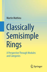 Title: Classically Semisimple Rings: A Perspective Through Modules and Categories, Author: Martin Mathieu