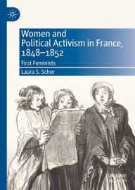 Title: Women and Political Activism in France, 1848-1852: First Feminists, Author: Laura S. Schor