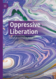 Title: Oppressive Liberation: Sexism in Animal Activism, Author: Lisa Kemmerer