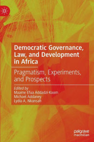 Title: Democratic Governance, Law, and Development in Africa: Pragmatism, Experiments, and Prospects, Author: Maame Efua Addadzi-Koom