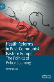 Title: Health Reforms in Post-Communist Eastern Europe: The Politics of Policy Learning, Author: Tamara Popic