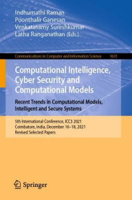 Title: Computational Intelligence, Cyber Security and Computational Models. Recent Trends in Computational Models, Intelligent and Secure Systems: 5th International Conference, ICC3 2021, Coimbatore, India, December 16-18, 2021, Revised Selected Papers, Author: Indhumathi Raman