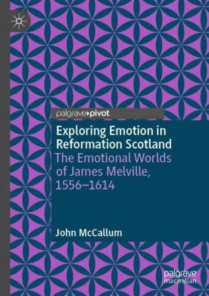 Exploring Emotion in Reformation Scotland: The Emotional Worlds of James Melville, 1556-1614