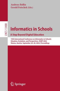 Title: Informatics in Schools. A Step Beyond Digital Education: 15th International Conference on Informatics in Schools: Situation, Evolution, and Perspectives, ISSEP 2022, Vienna, Austria, September 26-28, 2022, Proceedings, Author: Andreas Bollin